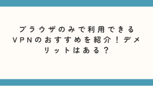 ブラウザのみで利用できるVPNのおすすめを紹介！デメリットはある？